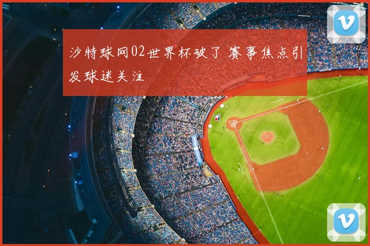 沙特球网02世界杯破了 赛事焦点引发球迷关注
