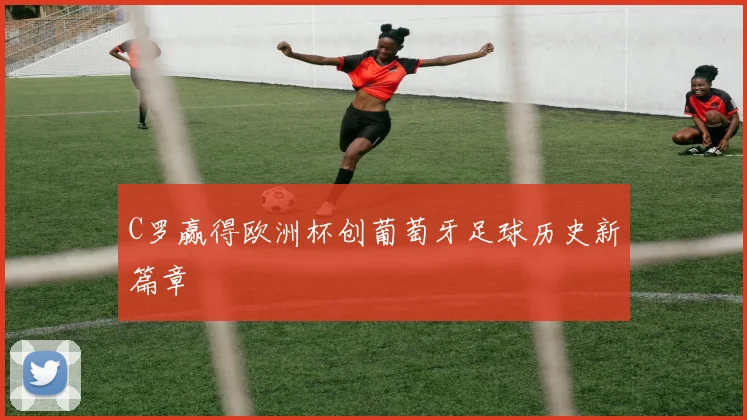 C罗赢得欧洲杯创葡萄牙足球历史新篇章