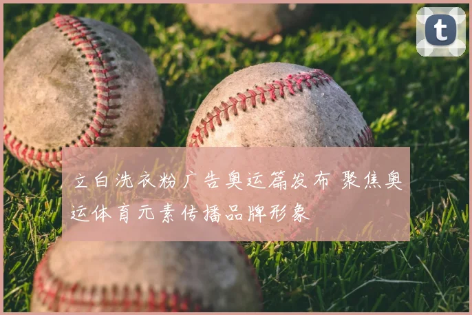 立白洗衣粉广告奥运篇发布 聚焦奥运体育元素传播品牌形象