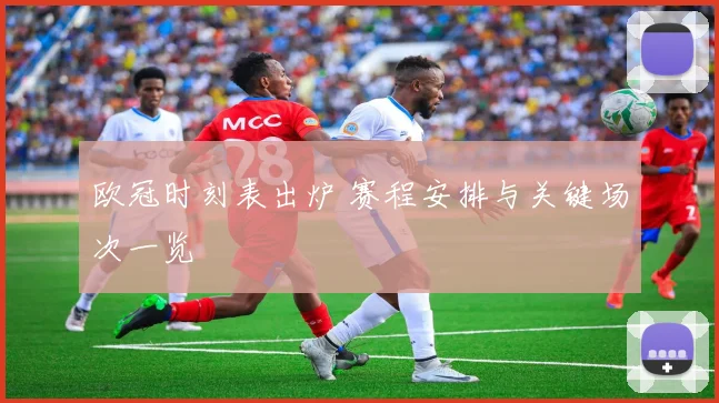 欧冠时刻表出炉 赛程安排与关键场次一览
