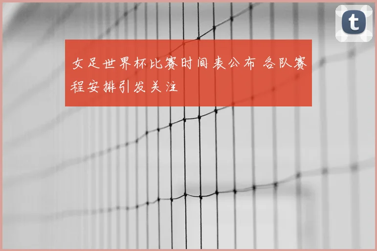 女足世界杯比赛时间表公布 各队赛程安排引发关注