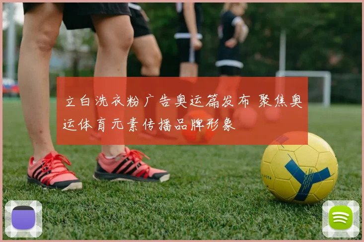 立白洗衣粉广告奥运篇发布 聚焦奥运体育元素传播品牌形象