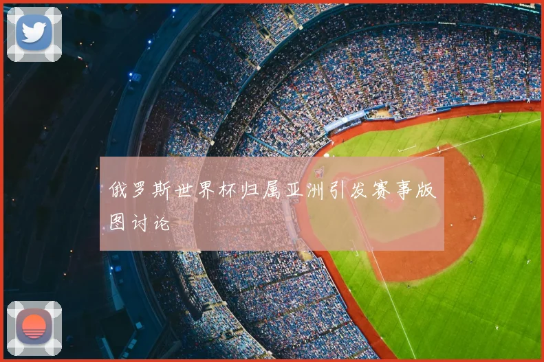俄罗斯世界杯归属亚洲引发赛事版图讨论