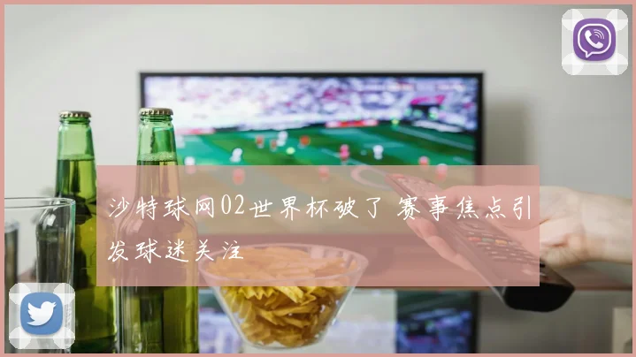 沙特球网02世界杯破了 赛事焦点引发球迷关注