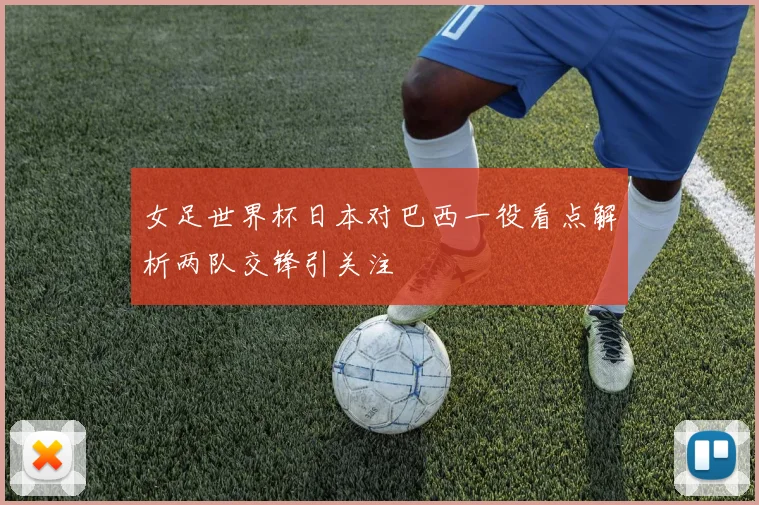 女足世界杯日本对巴西一役看点解析两队交锋引关注