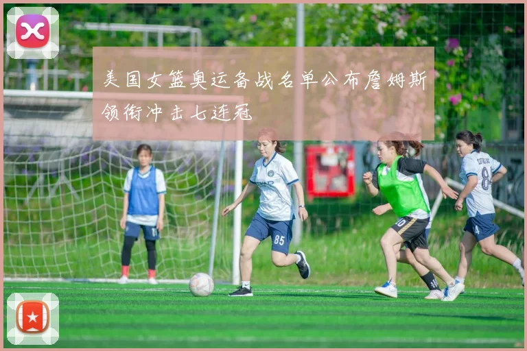 美国女篮奥运备战名单公布詹姆斯领衔冲击七连冠