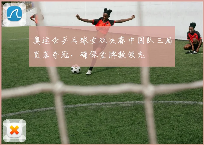 奥运会乒乓球女双决赛中国队三局直落夺冠，确保金牌数领先