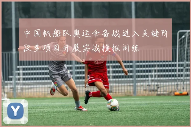 中国帆船队奥运会备战进入关键阶段多项目开展实战模拟训练