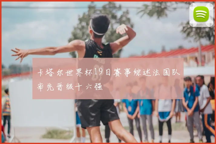 卡塔尔世界杯19日赛事综述法国队率先晋级十六强