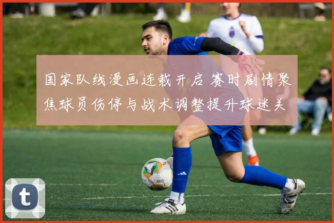 国家队线漫画连载开启 赛时剧情聚焦球员伤停与战术调整提升球迷关注度