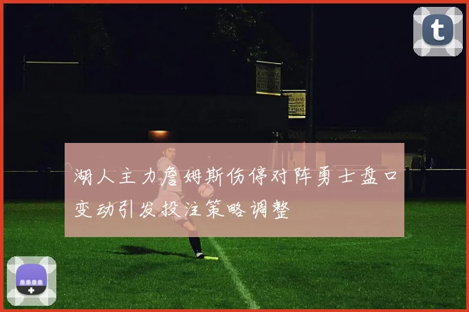 湖人主力詹姆斯伤停对阵勇士盘口变动引发投注策略调整