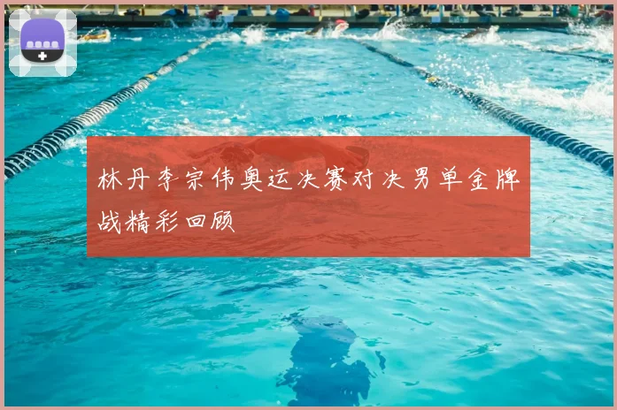 林丹李宗伟奥运决赛对决男单金牌战精彩回顾