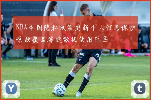 NBA中国隐私政策更新个人信息保护条款覆盖球迷数据使用范围