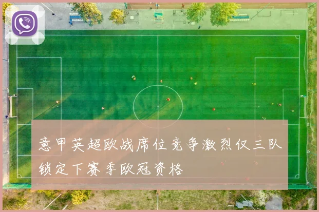 意甲英超欧战席位竞争激烈仅三队锁定下赛季欧冠资格