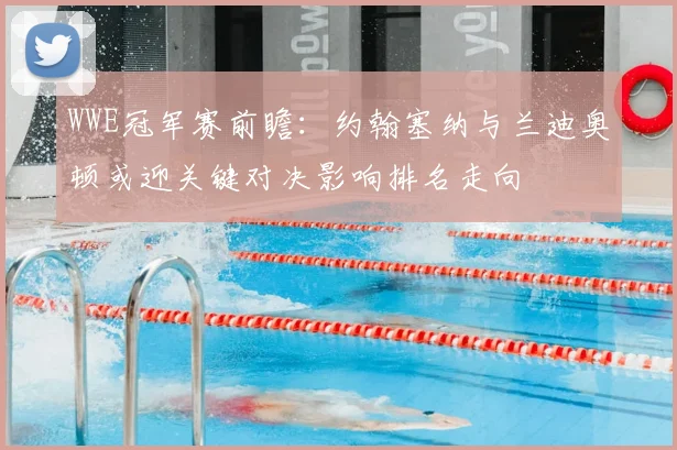 WWE冠军赛前瞻：约翰塞纳与兰迪奥顿或迎关键对决影响排名走向