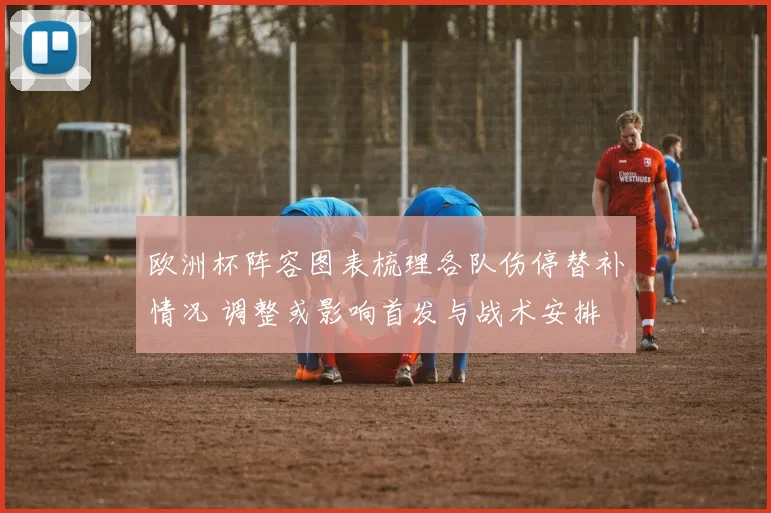 欧洲杯阵容图表梳理各队伤停替补情况 调整或影响首发与战术安排