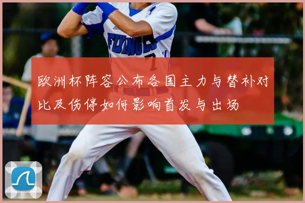 欧洲杯阵容公布各国主力与替补对比及伤停如何影响首发与出场