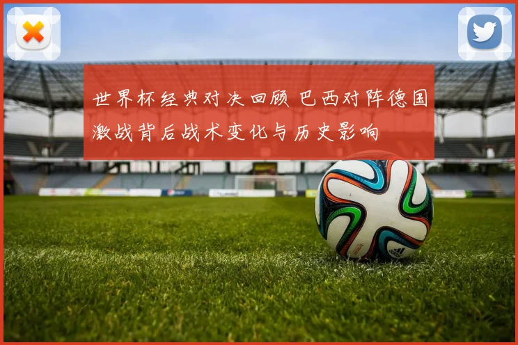 世界杯经典对决回顾 巴西对阵德国激战背后战术变化与历史影响