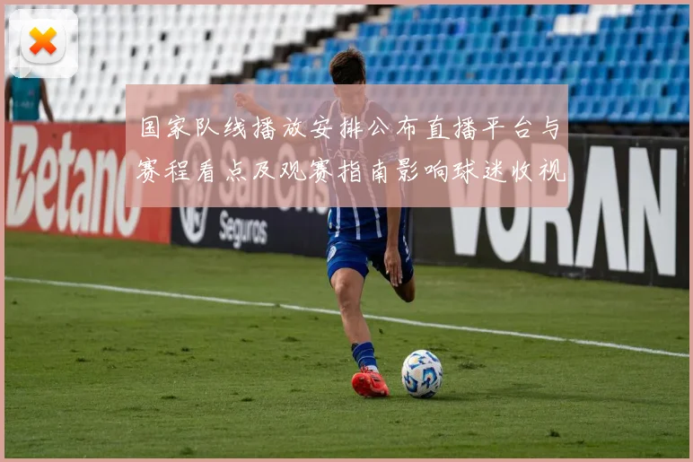 国家队线播放安排公布直播平台与赛程看点及观赛指南影响球迷收视互动