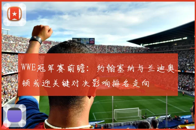 WWE冠军赛前瞻：约翰塞纳与兰迪奥顿或迎关键对决影响排名走向