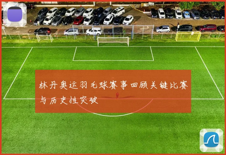 林丹奥运羽毛球赛事回顾关键比赛与历史性突破