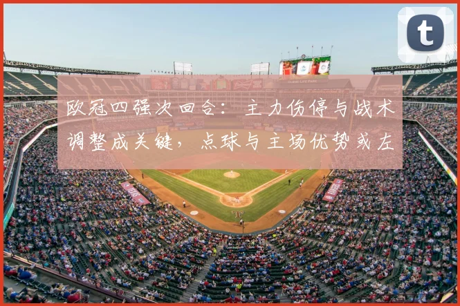 欧冠四强次回合：主力伤停与战术调整成关键，点球与主场优势或左右晋级