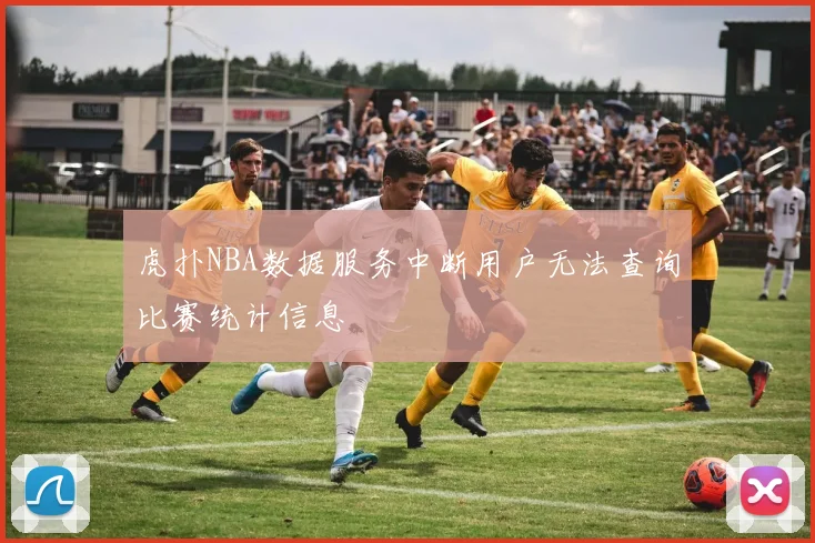 虎扑NBA数据服务中断用户无法查询比赛统计信息