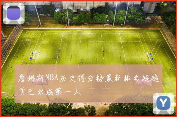 詹姆斯NBA历史得分榜最新排名超越贾巴尔成第一人
