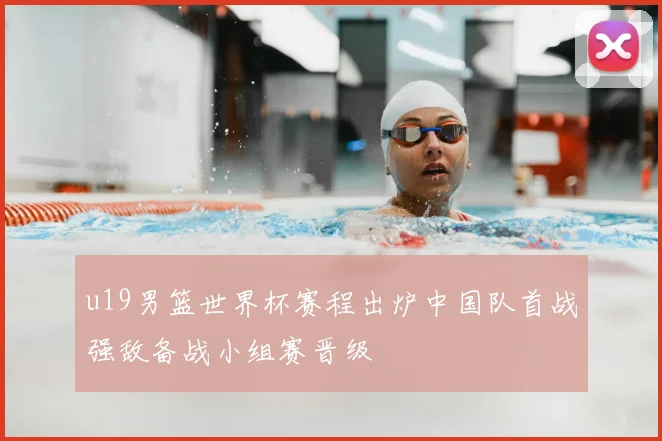 u19男篮世界杯赛程出炉中国队首战强敌备战小组赛晋级