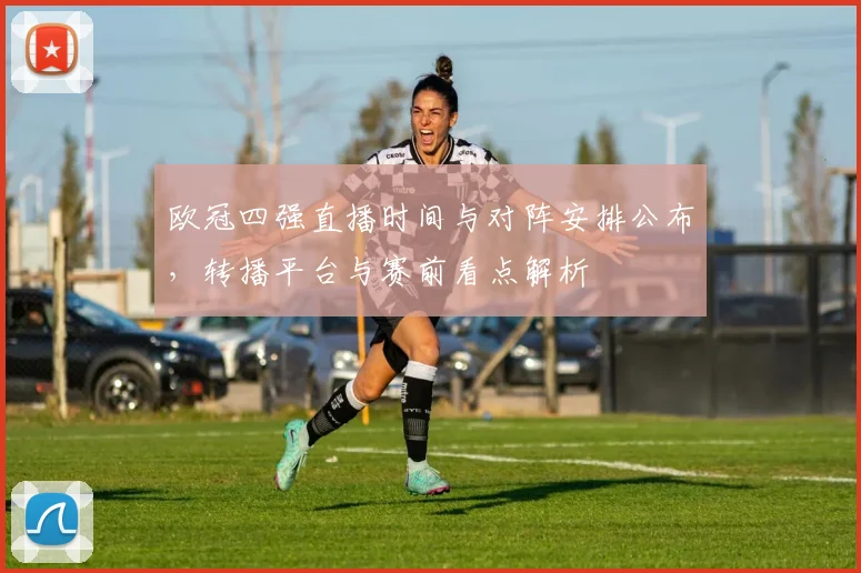 欧冠四强直播时间与对阵安排公布，转播平台与赛前看点解析