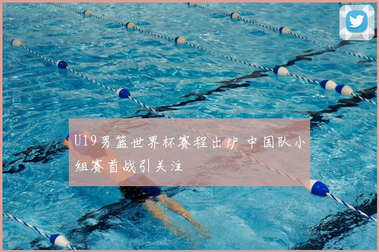 U19男篮世界杯赛程出炉 中国队小组赛首战引关注