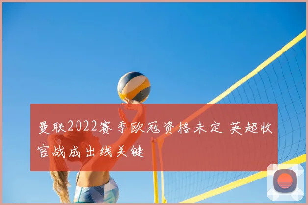曼联2022赛季欧冠资格未定 英超收官战成出线关键