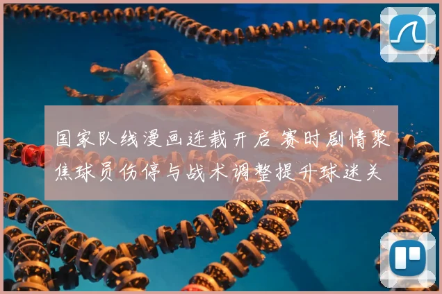 国家队线漫画连载开启 赛时剧情聚焦球员伤停与战术调整提升球迷关注度