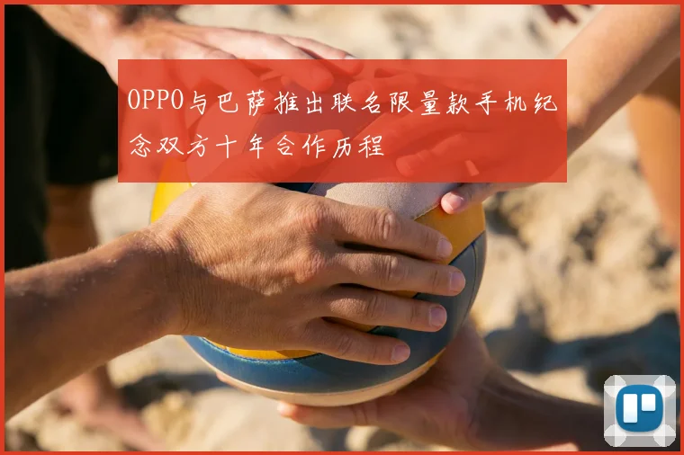 OPPO与巴萨推出联名限量款手机纪念双方十年合作历程