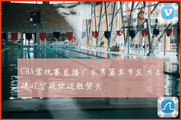 CBA常规赛直播广东男篮末节发力击退辽宁延续连胜势头