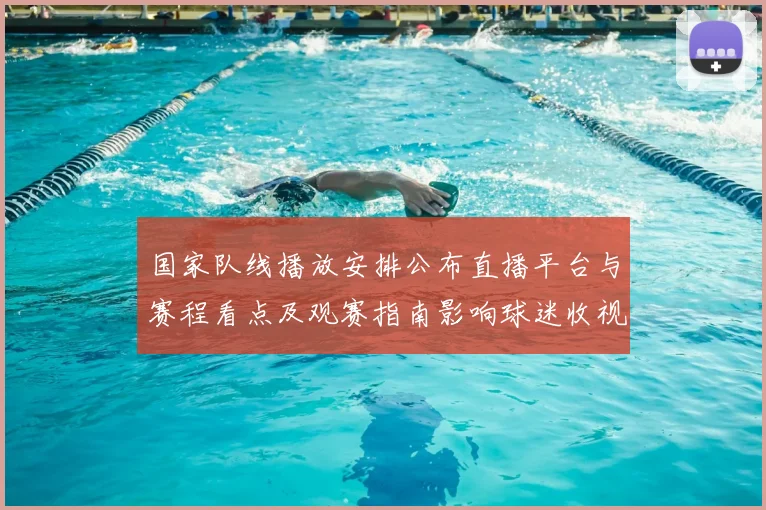 国家队线播放安排公布直播平台与赛程看点及观赛指南影响球迷收视互动