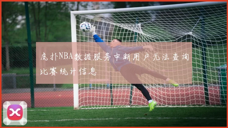 虎扑NBA数据服务中断用户无法查询比赛统计信息