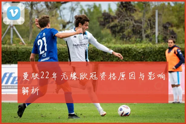 曼联22年无缘欧冠资格原因与影响解析