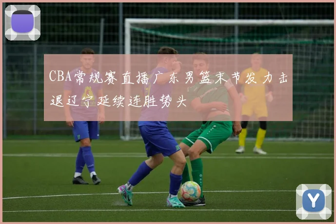 CBA常规赛直播广东男篮末节发力击退辽宁延续连胜势头