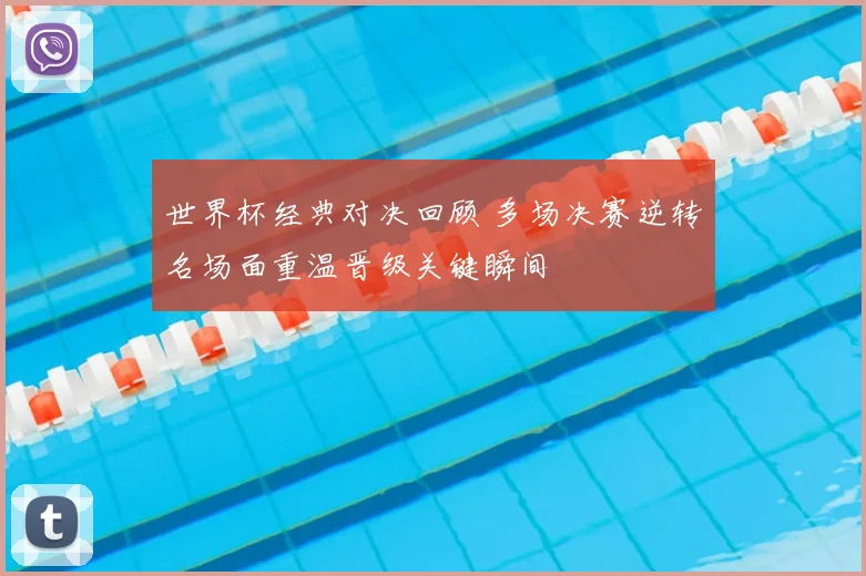 世界杯经典对决回顾 多场决赛逆转名场面重温晋级关键瞬间