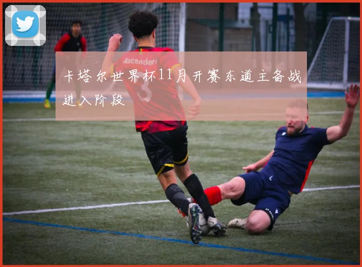 卡塔尔世界杯11月开赛东道主备战进入阶段
