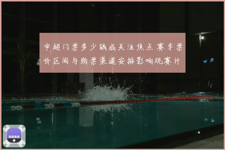 中超门票多少钱成关注焦点 赛季票价区间与购票渠道安排影响观赛计划
