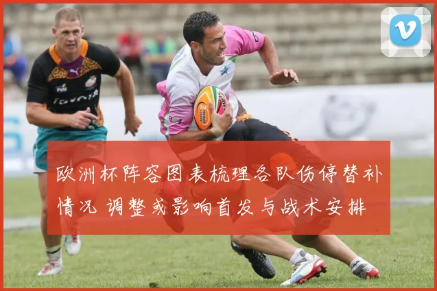 欧洲杯阵容图表梳理各队伤停替补情况 调整或影响首发与战术安排