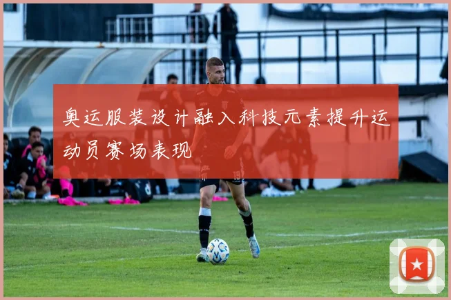 奥运服装设计融入科技元素提升运动员赛场表现