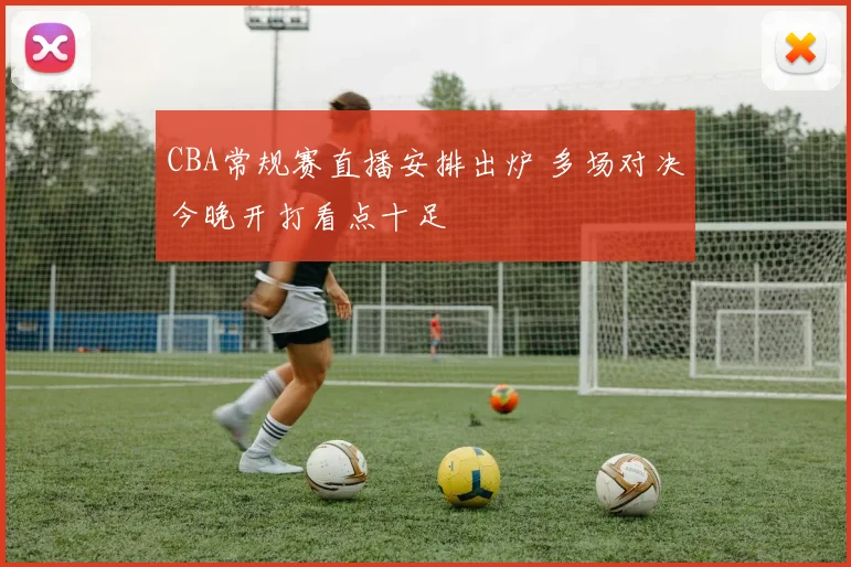 CBA常规赛直播安排出炉 多场对决今晚开打看点十足