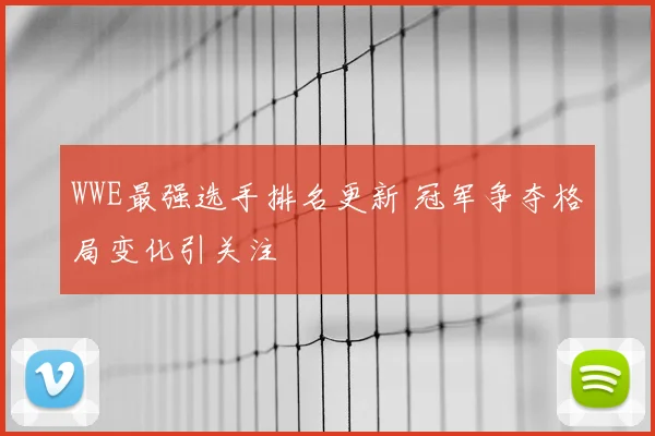 WWE最强选手排名更新 冠军争夺格局变化引关注