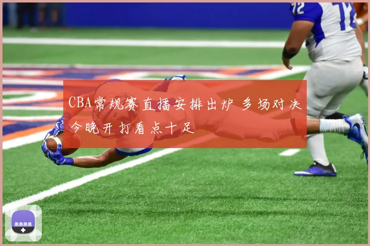 CBA常规赛直播安排出炉 多场对决今晚开打看点十足