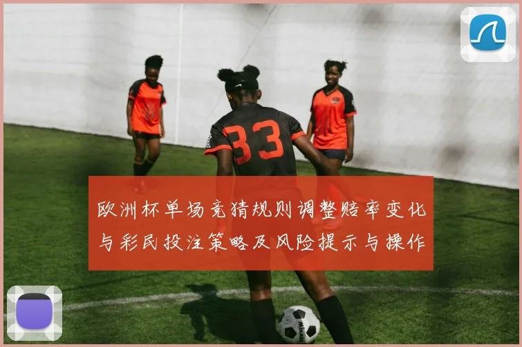 欧洲杯单场竞猜规则调整赔率变化与彩民投注策略及风险提示与操作建议