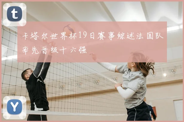 卡塔尔世界杯19日赛事综述法国队率先晋级十六强