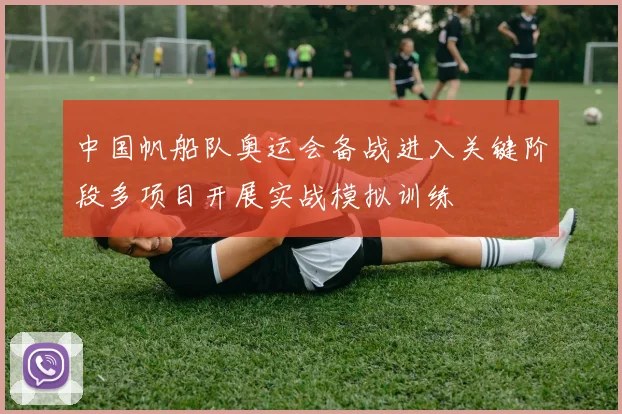 中国帆船队奥运会备战进入关键阶段多项目开展实战模拟训练